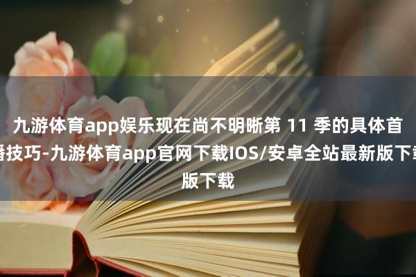 九游体育app娱乐现在尚不明晰第 11 季的具体首播技巧-九游体育app官网下载IOS/安卓全站最新版下载