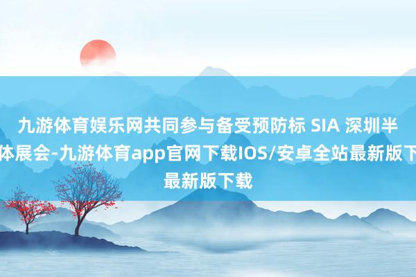 九游体育娱乐网共同参与备受预防标 SIA 深圳半导体展会-九游体育app官网下载IOS/安卓全站最新版下载