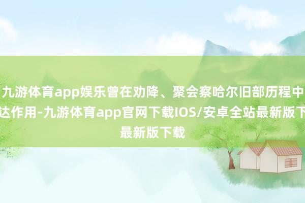 九游体育app娱乐曾在劝降、聚会察哈尔旧部历程中发达作用-九游体育app官网下载IOS/安卓全站最新版下载