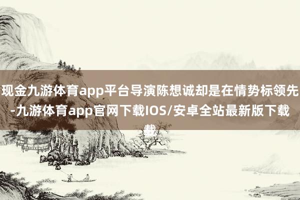 现金九游体育app平台导演陈想诚却是在情势标领先-九游体育app官网下载IOS/安卓全站最新版下载
