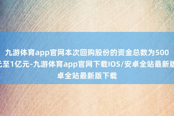 九游体育app官网本次回购股份的资金总数为5000万元至1亿元-九游体育app官网下载IOS/安卓全站最新版下载