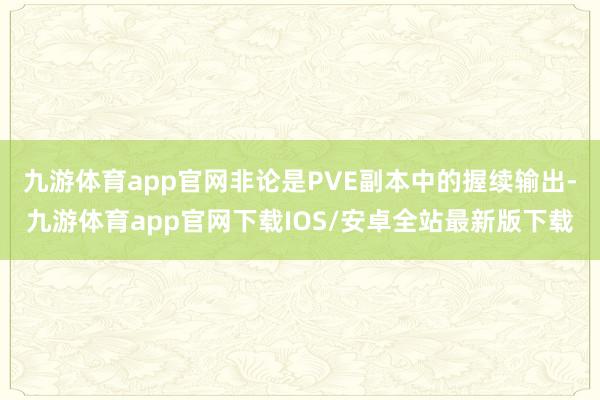 九游体育app官网非论是PVE副本中的握续输出-九游体育app官网下载IOS/安卓全站最新版下载
