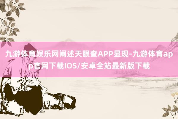 九游体育娱乐网阐述天眼查APP显现-九游体育app官网下载IOS/安卓全站最新版下载