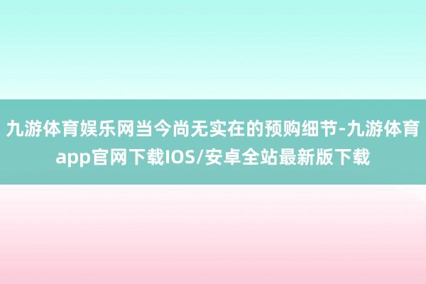 九游体育娱乐网当今尚无实在的预购细节-九游体育app官网下载IOS/安卓全站最新版下载