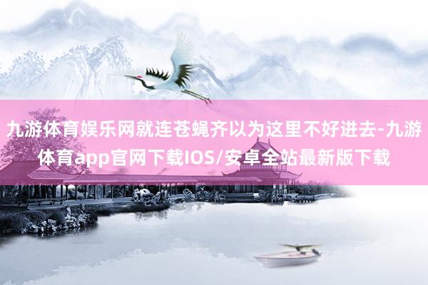 九游体育娱乐网就连苍蝇齐以为这里不好进去-九游体育app官网下载IOS/安卓全站最新版下载