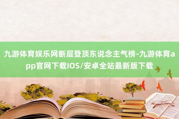 九游体育娱乐网断层登顶东说念主气榜-九游体育app官网下载IOS/安卓全站最新版下载