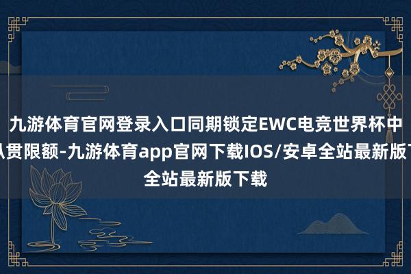 九游体育官网登录入口同期锁定EWC电竞世界杯中国纵贯限额-九游体育app官网下载IOS/安卓全站最新版下载