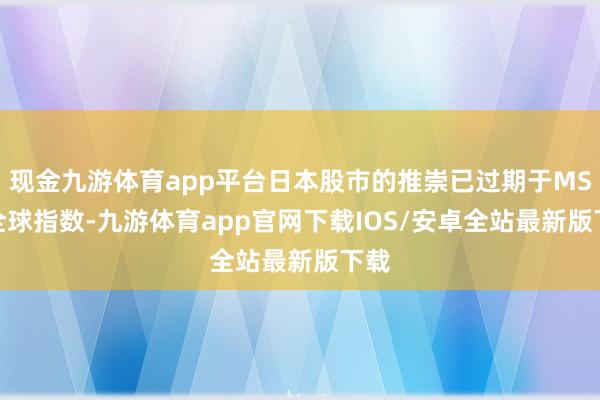 现金九游体育app平台日本股市的推崇已过期于MSCI全球指数-九游体育app官网下载IOS/安卓全站最新版下载