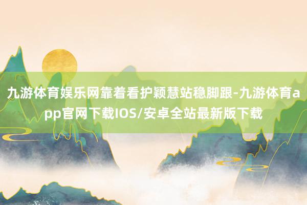 九游体育娱乐网靠着看护颖慧站稳脚跟-九游体育app官网下载IOS/安卓全站最新版下载