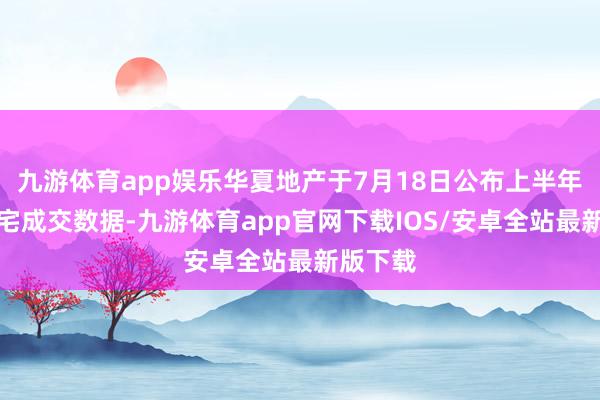 九游体育app娱乐华夏地产于7月18日公布上半年香港住宅成交数据-九游体育app官网下载IOS/安卓全站最新版下载