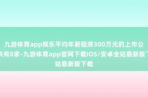 九游体育app娱乐平均年薪阻滞300万元的上市公司共有8家-九游体育app官网下载IOS/安卓全站最新版下载