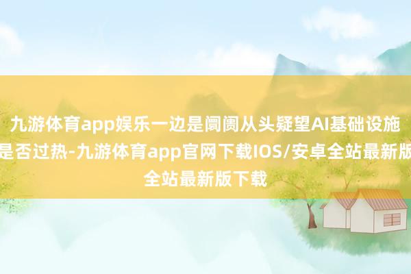 九游体育app娱乐一边是阛阓从头疑望AI基础设施投资是否过热-九游体育app官网下载IOS/安卓全站最新版下载