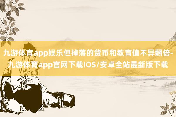 九游体育app娱乐但掉落的货币和教育值不异翻倍-九游体育app官网下载IOS/安卓全站最新版下载