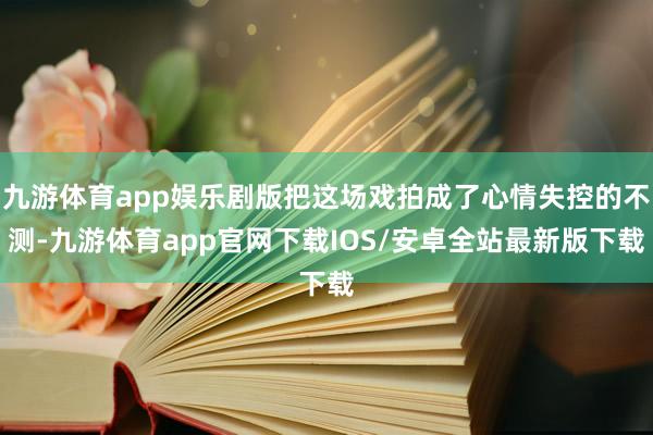 九游体育app娱乐剧版把这场戏拍成了心情失控的不测-九游体育app官网下载IOS/安卓全站最新版下载
