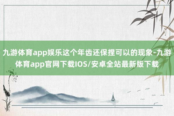 九游体育app娱乐这个年齿还保捏可以的现象-九游体育app官网下载IOS/安卓全站最新版下载