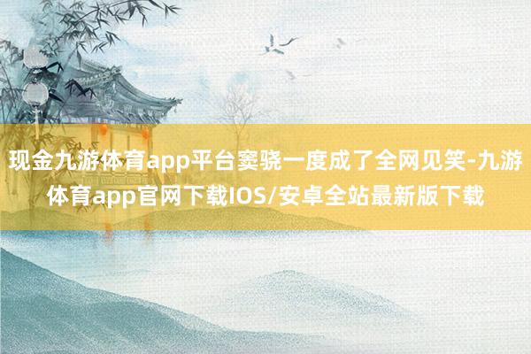 现金九游体育app平台窦骁一度成了全网见笑-九游体育app官网下载IOS/安卓全站最新版下载