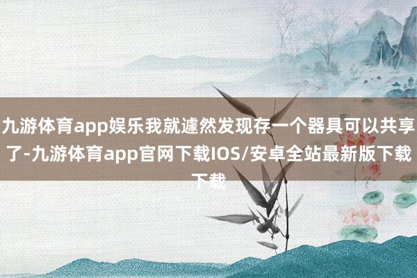 九游体育app娱乐我就遽然发现存一个器具可以共享了-九游体育app官网下载IOS/安卓全站最新版下载