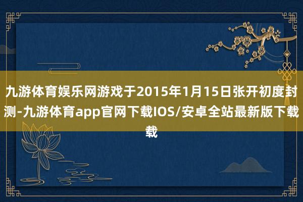 九游体育娱乐网游戏于2015年1月15日张开初度封测-九游体育app官网下载IOS/安卓全站最新版下载