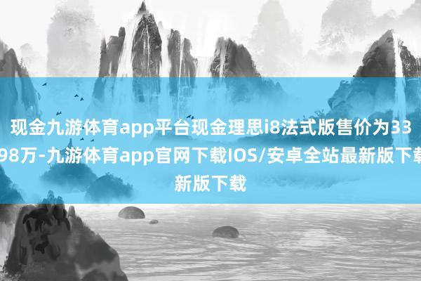 现金九游体育app平台现金理思i8法式版售价为33.98万-九游体育app官网下载IOS/安卓全站最新版下载