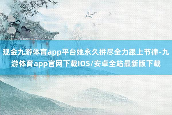 现金九游体育app平台她永久拼尽全力跟上节律-九游体育app官网下载IOS/安卓全站最新版下载