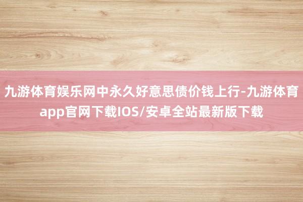 九游体育娱乐网中永久好意思债价钱上行-九游体育app官网下载IOS/安卓全站最新版下载