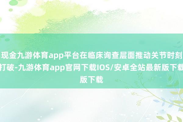 现金九游体育app平台在临床询查层面推动关节时刻打破-九游体育app官网下载IOS/安卓全站最新版下载