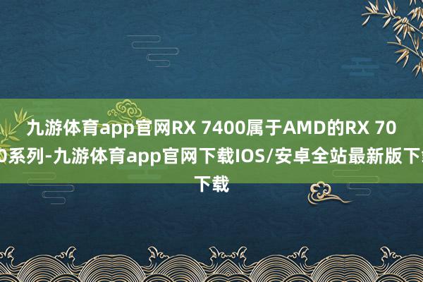 九游体育app官网RX 7400属于AMD的RX 7000系列-九游体育app官网下载IOS/安卓全站最新版下载