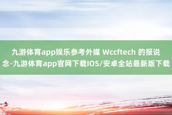 九游体育app娱乐参考外媒 Wccftech 的报说念-九游体育app官网下载IOS/安卓全站最新版下载