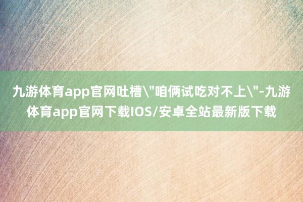 九游体育app官网吐槽