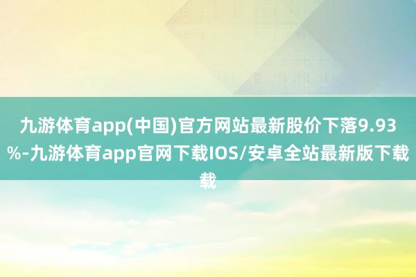 九游体育app(中国)官方网站最新股价下落9.93%-九游体育app官网下载IOS/安卓全站最新版下载