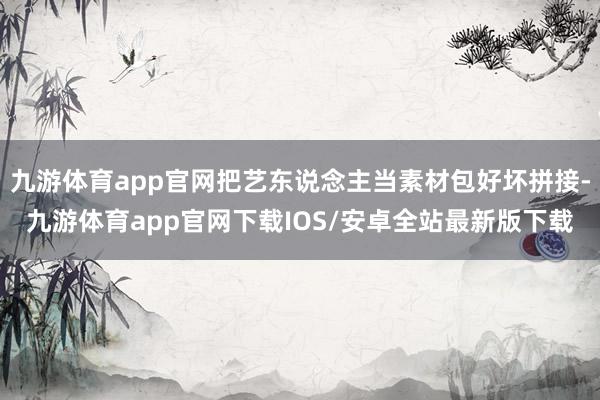 九游体育app官网把艺东说念主当素材包好坏拼接-九游体育app官网下载IOS/安卓全站最新版下载