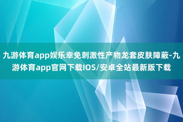九游体育app娱乐幸免刺激性产物龙套皮肤障蔽-九游体育app官网下载IOS/安卓全站最新版下载