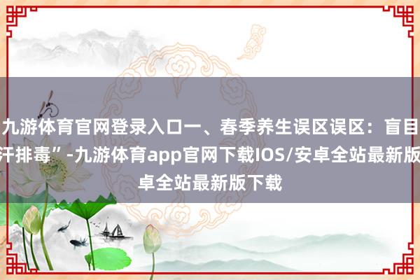 九游体育官网登录入口一、春季养生误区误区：盲目“发汗排毒”-九游体育app官网下载IOS/安卓全站最新版下载