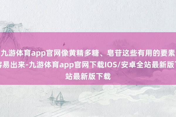 九游体育app官网像黄精多糖、皂苷这些有用的要素更容易出来-九游体育app官网下载IOS/安卓全站最新版下载