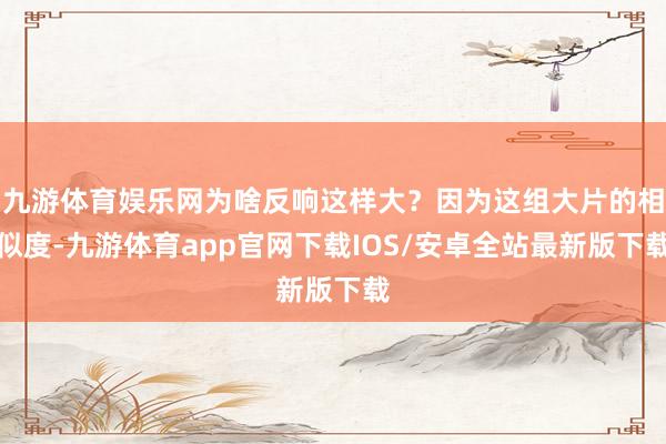 九游体育娱乐网为啥反响这样大？因为这组大片的相似度-九游体育app官网下载IOS/安卓全站最新版下载