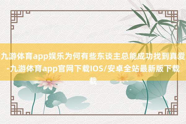 九游体育app娱乐为何有些东谈主总能成功找到真爱-九游体育app官网下载IOS/安卓全站最新版下载