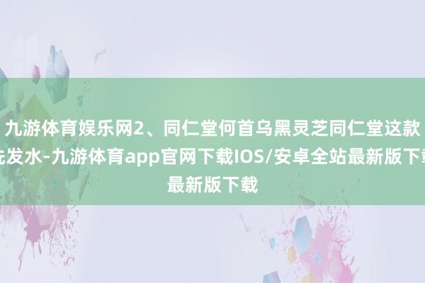 九游体育娱乐网2、同仁堂何首乌黑灵芝同仁堂这款洗发水-九游体育app官网下载IOS/安卓全站最新版下载
