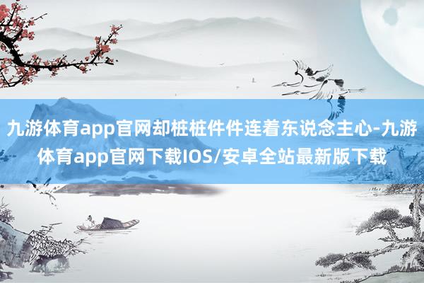 九游体育app官网却桩桩件件连着东说念主心-九游体育app官网下载IOS/安卓全站最新版下载