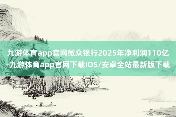 九游体育app官网微众银行2025年净利润110亿-九游体育app官网下载IOS/安卓全站最新版下载
