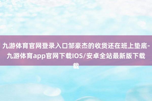 九游体育官网登录入口邹豪杰的收货还在班上垫底-九游体育app官网下载IOS/安卓全站最新版下载