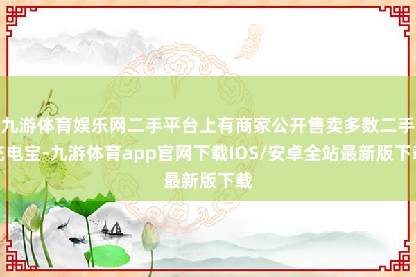 九游体育娱乐网二手平台上有商家公开售卖多数二手充电宝-九游体育app官网下载IOS/安卓全站最新版下载