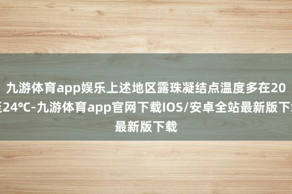 九游体育app娱乐上述地区露珠凝结点温度多在20至24℃-九游体育app官网下载IOS/安卓全站最新版下载