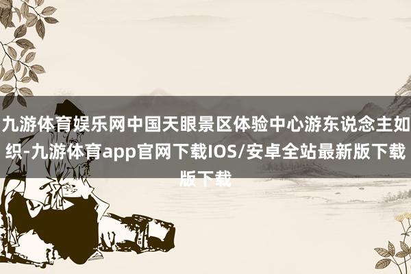 九游体育娱乐网中国天眼景区体验中心游东说念主如织-九游体育app官网下载IOS/安卓全站最新版下载
