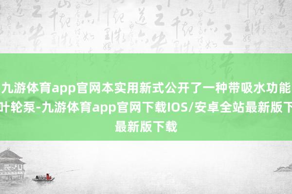 九游体育app官网本实用新式公开了一种带吸水功能的叶轮泵-九游体育app官网下载IOS/安卓全站最新版下载