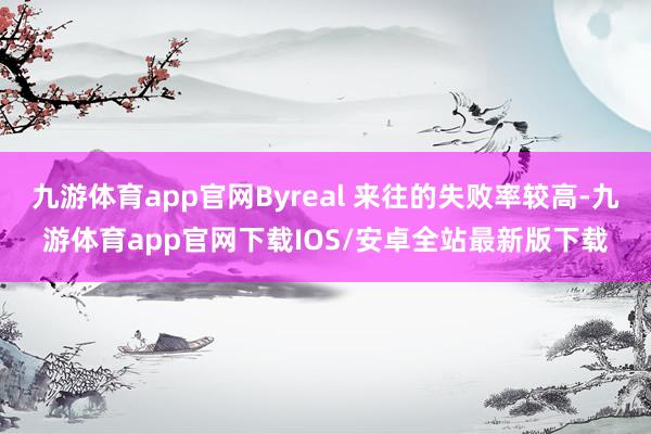 九游体育app官网Byreal 来往的失败率较高-九游体育app官网下载IOS/安卓全站最新版下载