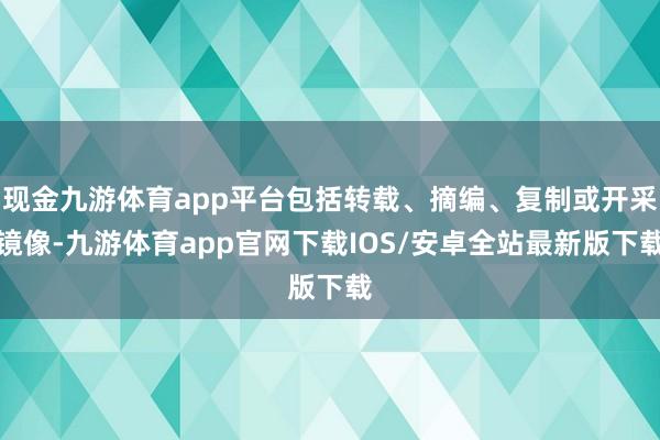 现金九游体育app平台包括转载、摘编、复制或开采镜像-九游体育app官网下载IOS/安卓全站最新版下载