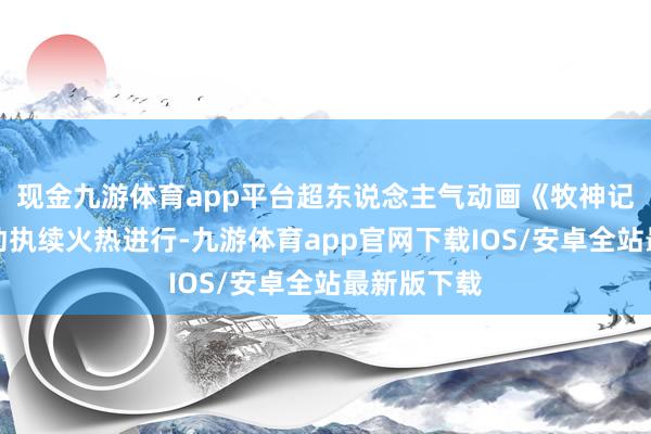 现金九游体育app平台超东说念主气动画《牧神记》跨界联动执续火热进行-九游体育app官网下载IOS/安卓全站最新版下载