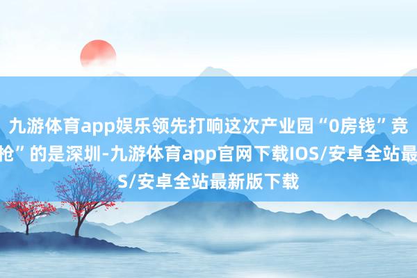 九游体育app娱乐领先打响这次产业园“0房钱”竞争“第一枪”的是深圳-九游体育app官网下载IOS/安卓全站最新版下载