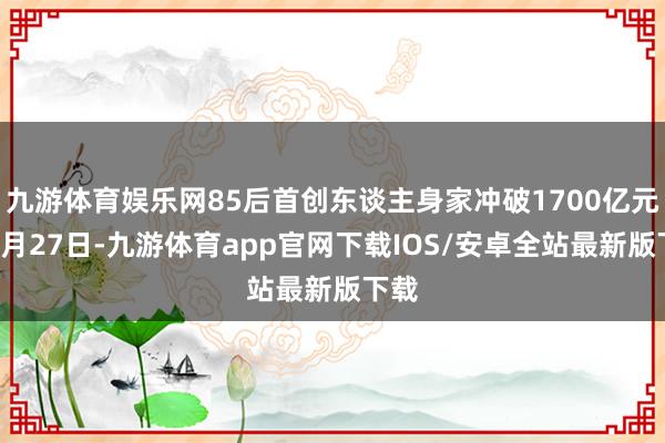 九游体育娱乐网85后首创东谈主身家冲破1700亿元）8月27日-九游体育app官网下载IOS/安卓全站最新版下载