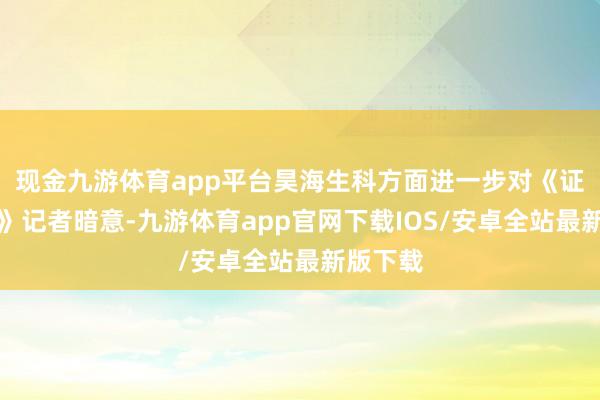 现金九游体育app平台昊海生科方面进一步对《证券日报》记者暗意-九游体育app官网下载IOS/安卓全站最新版下载